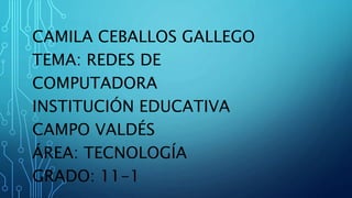 CAMILA CEBALLOS GALLEGO
TEMA: REDES DE
COMPUTADORA
INSTITUCIÓN EDUCATIVA
CAMPO VALDÉS
ÁREA: TECNOLOGÍA
GRADO: 11-1
 