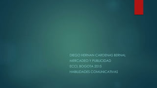 DIEGO HERNAN CARDENAS BERNAL
MERCADEO Y PUBLICIDAD
ECCI, BOGOTA 2015
HABILIDADES COMUNICATIVAS
 