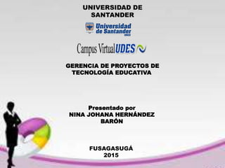 UNIVERSIDAD DE
SANTANDER
GERENCIA DE PROYECTOS DE
TECNOLOGÍA EDUCATIVA
Presentado por
NINA JOHANA HERNÁNDEZ
BARÓN
FUSAGASUGÁ
2015
 