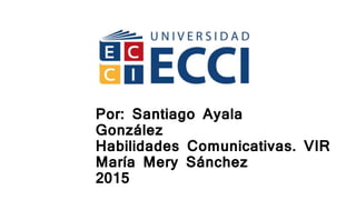 Por: Santiago Ayala
González
Habilidades Comunicativas. VIR
María Mery Sánchez
2015
 