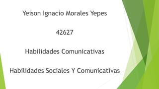 Yeison Ignacio Morales Yepes
42627
Habilidades Comunicativas
Habilidades Sociales Y Comunicativas
 