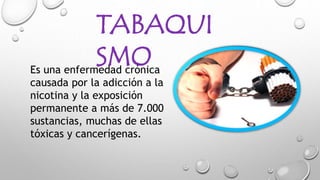 TABAQUI
SMOEs una enfermedad crónica
causada por la adicción a la
nicotina y la exposición
permanente a más de 7.000
sustancias, muchas de ellas
tóxicas y cancerígenas.
 