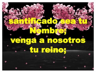 santificado sea tu
Nombre;
venga a nosotros
tu reino;
 