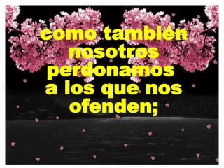 como también
nosotros
perdonamos
a los que nos
ofenden;
 