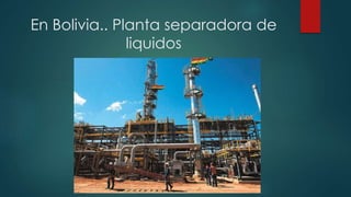 En Bolivia.. Planta separadora de
liquidos
 