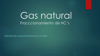 Gas natural
Fracccionamiento de HC´s
INTEGRANTE: AUGUSTOS ROHLING COLTRO
 