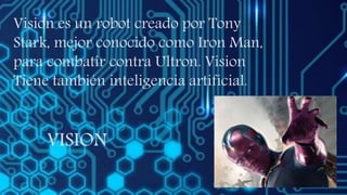 VISION
Vision es un robot creado por Tony
Stark, mejor conocido como Iron Man,
para combatir contra Ultron. Vision
Tiene también inteligencia artificial.
 
