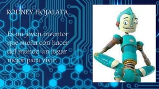 RODNEY HOJALATA
Es un joven inventor
que sueña con hacer
del mundo un lugar
mejor para vivir.
 