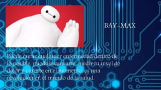 BAY-MAX
Puede curar cualquier enfermedad dentro de
lo posible, puede escanearte, medir tu nivel de
dolor y curarte en el momento, es una
revolución en el mundo de la salud.
 