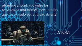 ATOM
Atom fue encontrado entre los
residuos de una fábrica, por un niño
que fue salvado por el brazo de este.
 