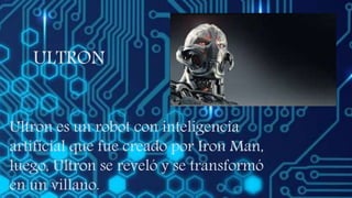 ULTRON
Ultron es un robot con inteligencia
artificial que fue creado por Iron Man,
luego, Ultron se reveló y se transformó
en un villano.
 