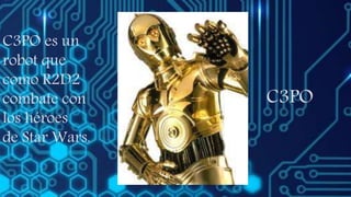 C3PO
C3PO es un
robot que
como R2D2
combate con
los héroes
de Star Wars.
 