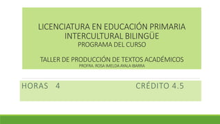 LICENCIATURA EN EDUCACIÓN PRIMARIA
INTERCULTURAL BILINGÜE
PROGRAMA DEL CURSO
TALLER DE PRODUCCIÓN DE TEXTOS ACADÉMICOS
PROFRA. ROSA IMELDA AYALA IBARRA
HORAS 4 CRÉDITO 4.5
 
