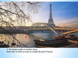 3. De donde surgió el nombre Sena.
Nació del rio Sena q cruza la ciudad de parís Francia.
 