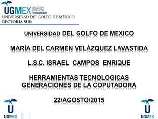 UNIVERSIDAD DEL GOLFO DE MEXICO
MARÍA DEL CARMEN VELÁZQUEZ LAVASTIDA
L.S.C. ISRAEL CAMPOS ENRIQUE
HERRAMIENTAS TECNOLOGICAS
GENERACIONES DE LA COPUTADORA
22/AGOSTO/2015
 