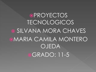 PROYECTOS
TECNOLOGICOS
 SILVANA MORA CHAVES
MARIA CAMILA MONTERO
OJEDA
GRADO: 11-5
 