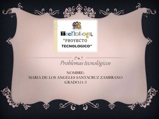 Problemas tecnológicos
NOMBRE:
MARIA DE LOS ANGELES SANTACRUZ ZAMBRANO
GRADO:11-3
 