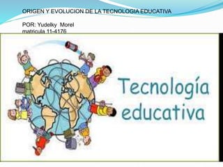 ORIGEN Y EVOLUCION DE LA TECNOLOGIA EDUCATIVA
POR: Yudelky Morel
matricula 11-4176
 