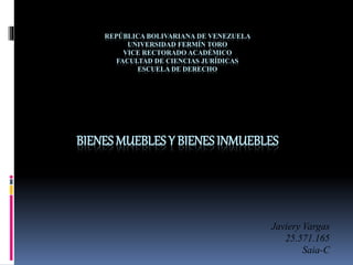 REPÚBLICA BOLIVARIANA DE VENEZUELA
UNIVERSIDAD FERMÍN TORO
VICE RECTORADO ACADÉMICO
FACULTAD DE CIENCIAS JURÍDICAS
ESCUELA DE DERECHO
BIENES MUEBLES Y BIENESINMUEBLES
Javiery Vargas
25.571.165
Saia-C
 