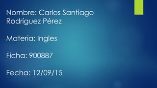 Nombre: Carlos Santiago
Rodríguez Pérez
Materia: Ingles
Ficha: 900887
Fecha: 12/09/15
 