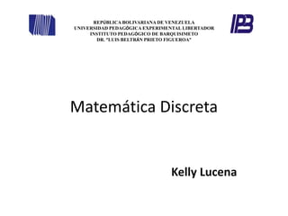 Matemática Discreta
Kelly Lucena
REPÚBLICA BOLIVARIANA DE VENEZUELA
UNIVERSIDAD PEDAGÓGICA EXPERIMENTAL LIBERTADOR
INSTITUTO PEDAGÓGICO DE BARQUISIMETO
DR. “LUIS BELTRÁN PRIETO FIGUEROA”
 