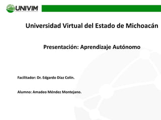 Universidad Virtual del Estado de Michoacán
Presentación: Aprendizaje Autónomo
Facilitador: Dr. Edgardo Díaz Colín.
Alumno: Amadeo Méndez Montejano.
 