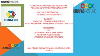 COLEGIO DE BACHILLERES DE.CHIAPAS
PLAMTEL 32“SAN PEDRO BUENAVISTA"
CALCULO DIFERENCIAL 1
LIC DIEGO RAMOS NUÑEZ
BLOQUE 1
LINEA DEL TIEMPO : PRINCIPALES
CONTRIBUYENTES EN DESARROLLO DEL CALCULO
PRESENTAN:
5-C
AGUILAR CUEVAS JOSE ANGEL
PEREYRA ALEGRIA UZIEL
PINACHO GRAJALES.RONALDO
SAN PEDRO BUENAVISTA,VILLACORZO CHIPAS
17/09/15
 