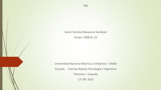 RSS
Karen Daniela Mosquera Sandoval
Grupo: 200610_55
Universidad Nacional Abierta y a Distancia – UNAD
Escuela: Ciencias Básicas Tecnología e Ingeniería
Florencia – Caquetá
17- 09- 2015
 