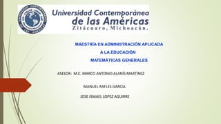 MAESTRÍA EN ADMINISTRACIÓN APLICADA
A LA EDUCACIÓN
MATEMÁTICAS GENERALES
ASESOR: M.C. MARCO ANTONIO ALANÍS MARTÍNEZ
MANUEL RAFLES GARCIA.
JOSE ISMAEL LOPEZ AGUIRRE
 