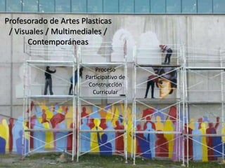 Profesorado de Artes Plasticas
/ Visuales / Multimediales /
Contemporáneas
Proceso
Participativo de
Construcción
Curricular
 