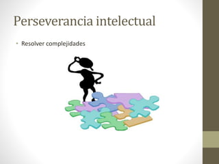 Perseverancia intelectual
• Resolver complejidades
 