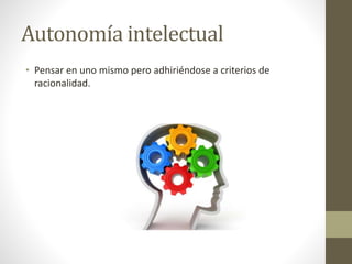 Autonomía intelectual
• Pensar en uno mismo pero adhiriéndose a criterios de
racionalidad.
 
