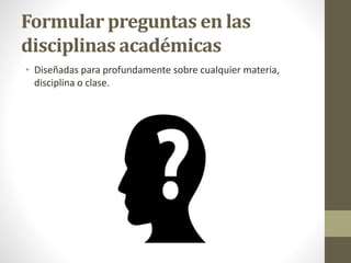 Formular preguntas en las
disciplinas académicas
• Diseñadas para profundamente sobre cualquier materia,
disciplina o clase.
 