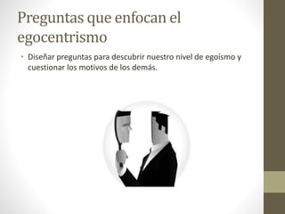 Preguntas que enfocan el
egocentrismo
• Diseñar preguntas para descubrir nuestro nivel de egoísmo y
cuestionar los motivos de los demás.
 