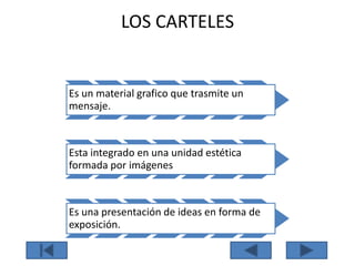 LOS CARTELES
Es un material grafico que trasmite un
mensaje.
Esta integrado en una unidad estética
formada por imágenes
Es una presentación de ideas en forma de
exposición.
 