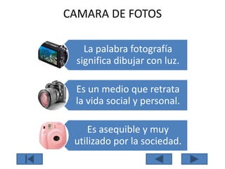 CAMARA DE FOTOS
La palabra fotografía
significa dibujar con luz.
Es un medio que retrata
la vida social y personal.
Es asequible y muy
utilizado por la sociedad.
 