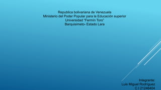 Republica bolivariana de Venezuela
Ministerio del Poder Popular para la Educación superior
Universidad “Fermín Toro”
Barquisimeto- Estado Lara
Integrante:
Luis Miguel Rodríguez
C.I 21246404
 