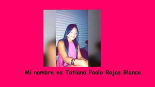 Mi nombre es Tatiana Paola Rojas Blanco
 