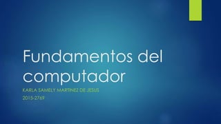 Fundamentos del
computador
KARLA SAMELY MARTINEZ DE JESUS
2015-2769
 