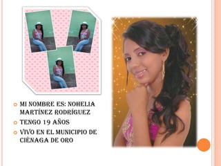  Mi nombre es: Nohelia
Martínez Rodríguez
 Tengo 19 años
 Vivo en el municipio de
ciénaga de oro
 