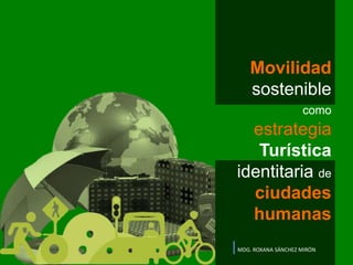 Movilidad
sostenible
como
estrategia
Turística
identitaria de
ciudades
humanas
MDG. ROXANA SÁNCHEZ MIRÓN
 