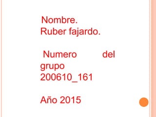 Nombre.
Ruber fajardo.
Numero del
grupo
200610_161
Año 2015
 
