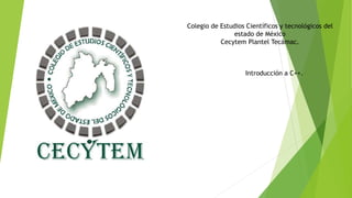 Colegio de Estudios Científicos y tecnológicos del
estado de México
Cecytem Plantel Tecámac.
Introducción a C++.
 