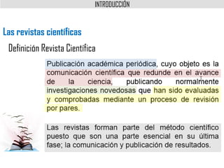 Las revistas científicas
Definición Revista Científica
Publicación académica periódica, cuyo objeto es la
comunicación cie...
