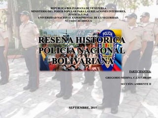 REPÚBLICA BOLIVARIANA DE VENEZUELA
MINISTERIO DEL PODER POPULAR PARA LAS RELACIONES INTERIORES,
JUSTICIAY PAZ
UNIVERSIDAD NACIONAL EXPERIMENTAL DE LA SEGURIDAD.
NÚCLEO ACARIGUA
SEPTIEMBRE, 2015
PARTICIPANTES:
GREGORIO MEDINA. C.I. V-7.408.689
SECCIÓN: AMBIENTE II
 