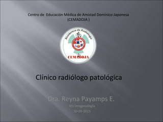 Clínico radiólogo patológica
Dra. Reyna Payamps E.
RIV ImagenologÍa
30-09-2015
Centro de Educación Médica de Amistad Domínico-Japonesa
(CEMADOJA )
 