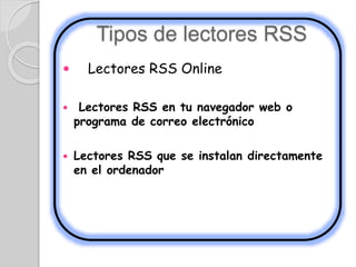 Tipos de lectores RSS
 Lectores RSS Online
 Lectores RSS en tu navegador web o
programa de correo electrónico
 Lectores RSS que se instalan directamente
en el ordenador
 