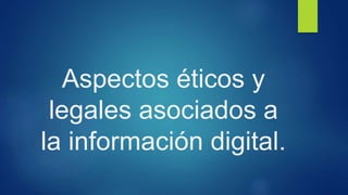 Aspectos éticos y
legales asociados a
la información digital.
 