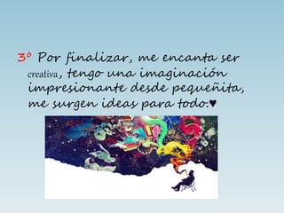 3º Por finalizar, me encanta ser
creativa, tengo una imaginación
impresionante desde pequeñita,
me surgen ideas para todo.♥
 