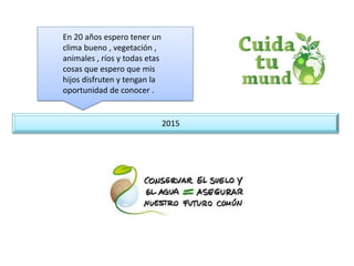 2015
En 20 años espero tener un
clima bueno , vegetación ,
animales , ríos y todas etas
cosas que espero que mis
hijos disfruten y tengan la
oportunidad de conocer .
 